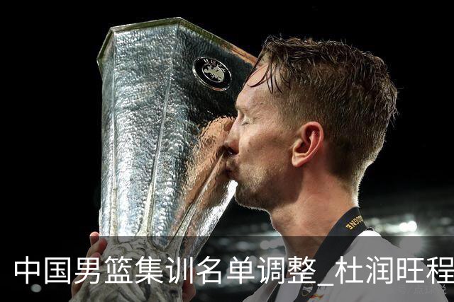 中国男篮集训名单调整 杜润旺程帅澎启程回国